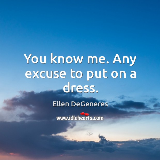 You know me. Any excuse to put on a dress. Ellen DeGeneres Picture Quote