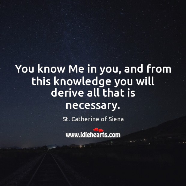 You know Me in you, and from this knowledge you will derive all that is necessary. St. Catherine of Siena Picture Quote