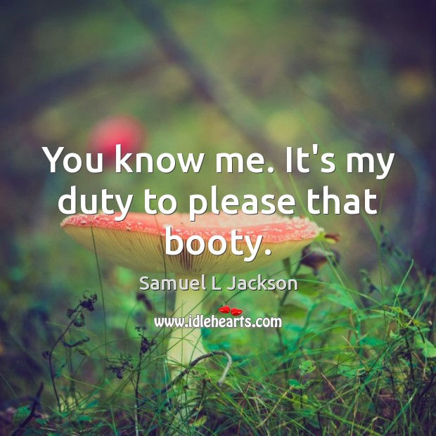 You know me. It’s my duty to please that booty. Samuel L Jackson Picture Quote
