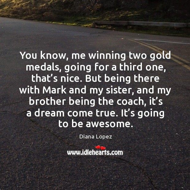 You know, me winning two gold medals, going for a third one, that’s nice. Diana Lopez Picture Quote