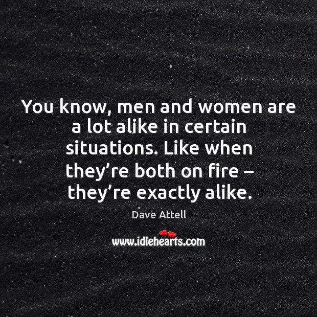 You know, men and women are a lot alike in certain situations. Image