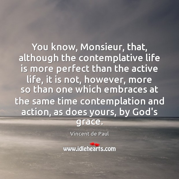 You know, Monsieur, that, although the contemplative life is more perfect than Vincent de Paul Picture Quote