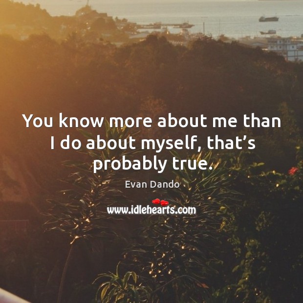 You know more about me than I do about myself, that’s probably true. Image
