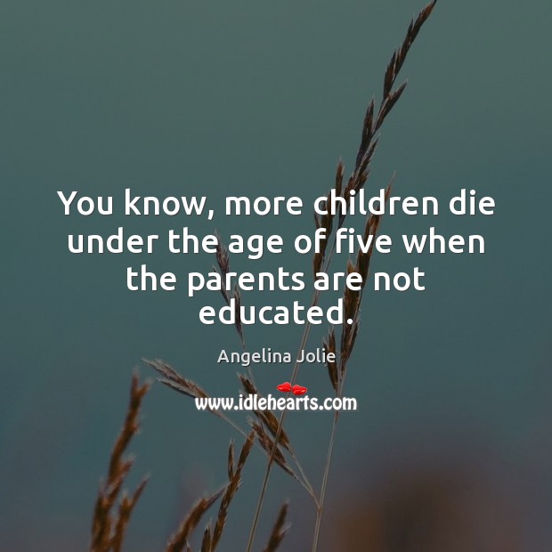 You know, more children die under the age of five when the parents are not educated. Angelina Jolie Picture Quote
