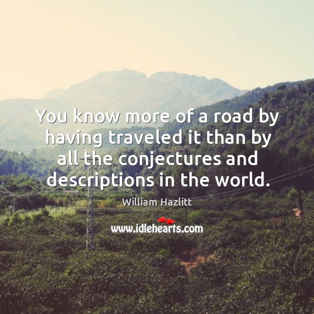 You know more of a road by having traveled it than by all the conjectures and descriptions in the world. William Hazlitt Picture Quote