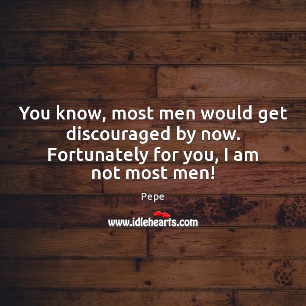 You know, most men would get discouraged by now. Fortunately for you, I am not most men! Pepe Picture Quote