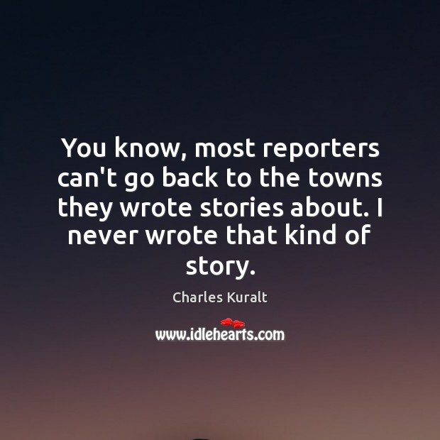 You know, most reporters can’t go back to the towns they wrote Charles Kuralt Picture Quote