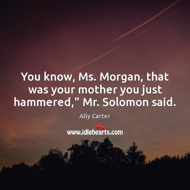 You know, Ms. Morgan, that was your mother you just hammered,” Mr. Solomon said. Ally Carter Picture Quote