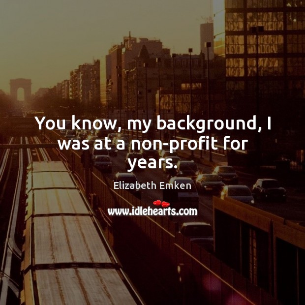 You know, my background, I was at a non-profit for years. Elizabeth Emken Picture Quote