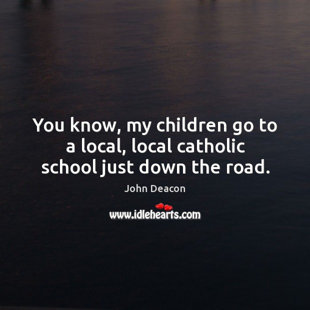 You know, my children go to a local, local catholic school just down the road. John Deacon Picture Quote