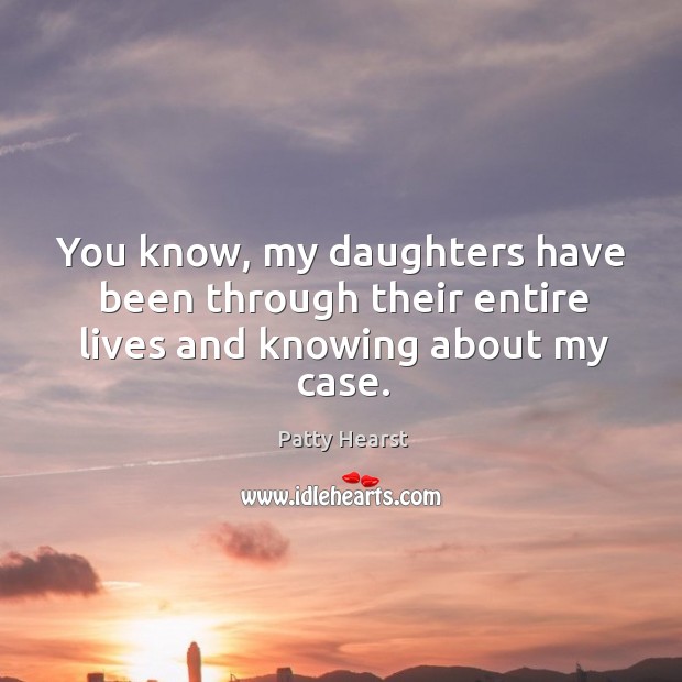 You know, my daughters have been through their entire lives and knowing about my case. Patty Hearst Picture Quote