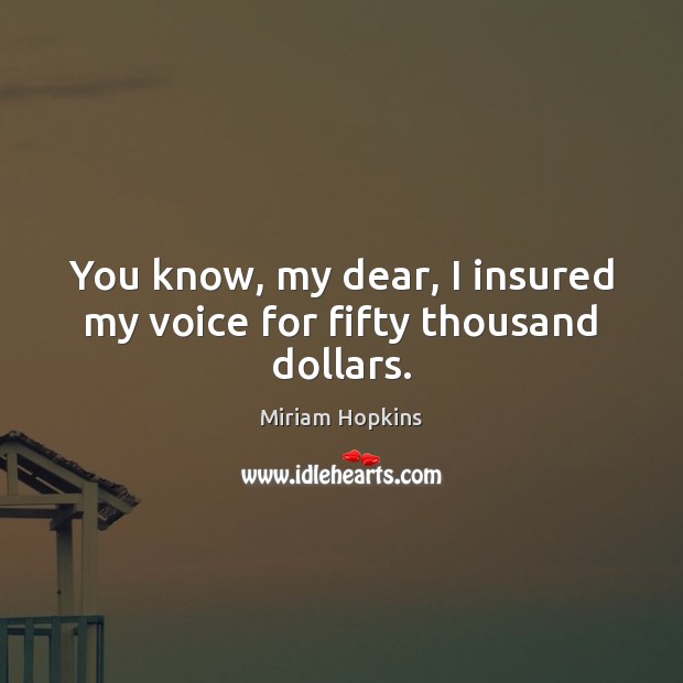 You know, my dear, I insured my voice for fifty thousand dollars. Miriam Hopkins Picture Quote