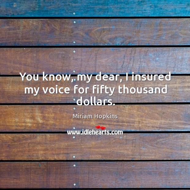 You know, my dear, I insured my voice for fifty thousand dollars. Image