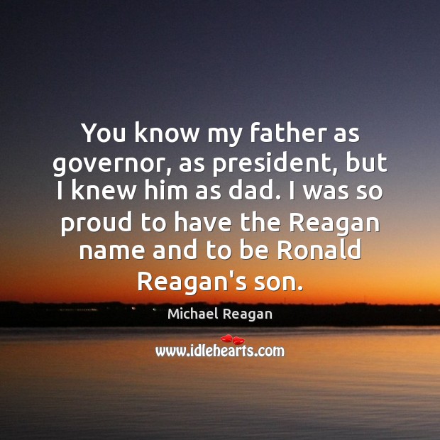 You know my father as governor, as president, but I knew him Michael Reagan Picture Quote