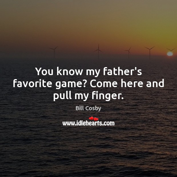 You know my father’s favorite game? Come here and pull my finger. Bill Cosby Picture Quote