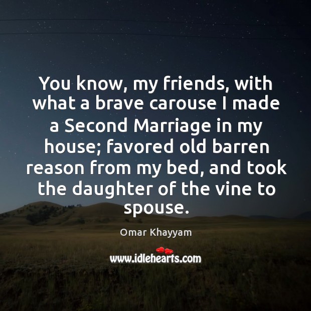 You know, my friends, with what a brave carouse I made a second marriage in my house; Omar Khayyam Picture Quote