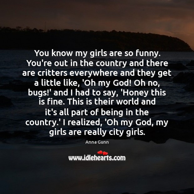 You know my girls are so funny. You’re out in the country Anna Gunn Picture Quote