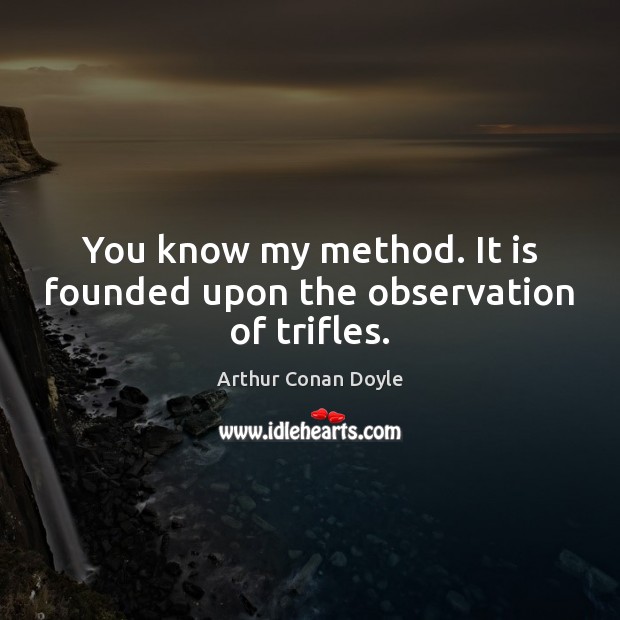 You know my method. It is founded upon the observation of trifles. Arthur Conan Doyle Picture Quote