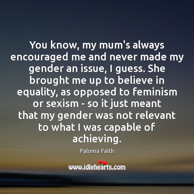 You know, my mum’s always encouraged me and never made my gender Paloma Faith Picture Quote
