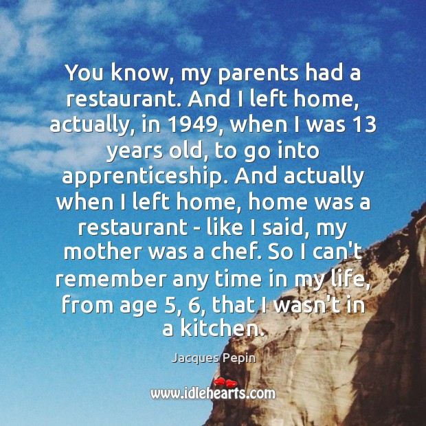 You know, my parents had a restaurant. And I left home, actually, Jacques Pepin Picture Quote