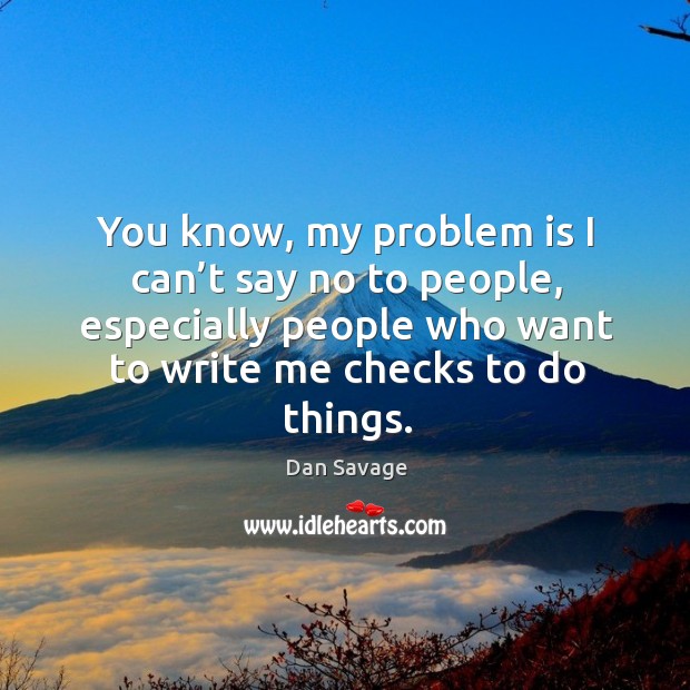 You know, my problem is I can’t say no to people, especially people who want to write me checks to do things. Dan Savage Picture Quote