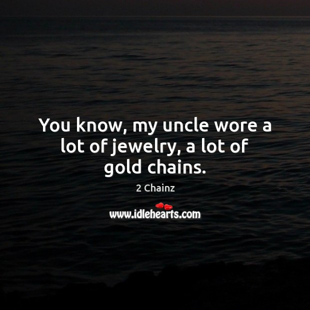 You know, my uncle wore a lot of jewelry, a lot of gold chains. 2 Chainz Picture Quote
