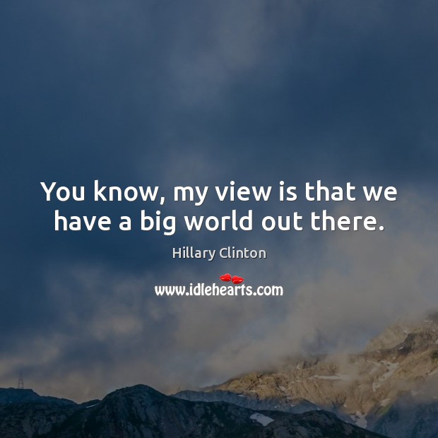 You know, my view is that we have a big world out there. Hillary Clinton Picture Quote