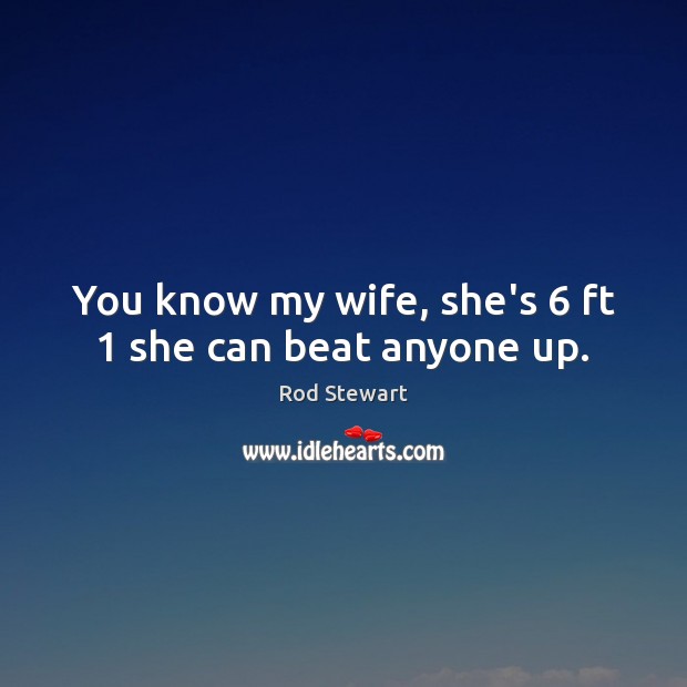 You know my wife, she’s 6 ft 1 she can beat anyone up. Image