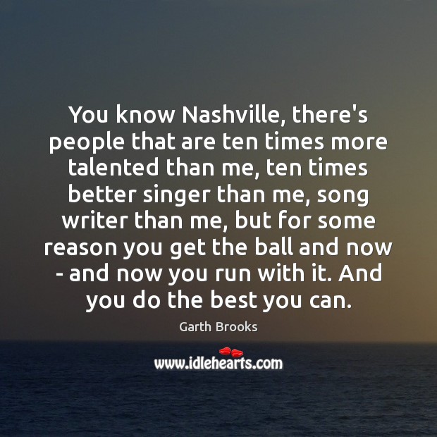You know Nashville, there’s people that are ten times more talented than Garth Brooks Picture Quote