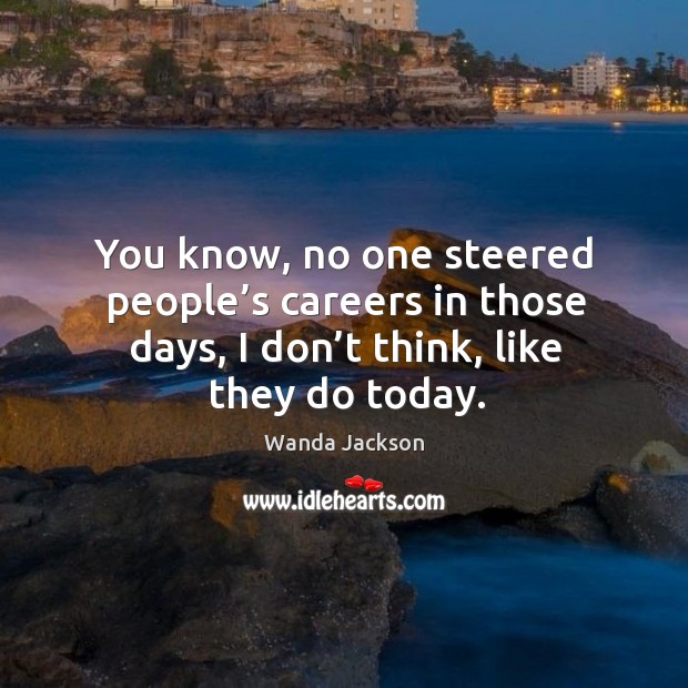 You know, no one steered people’s careers in those days, I don’t think, like they do today. Wanda Jackson Picture Quote