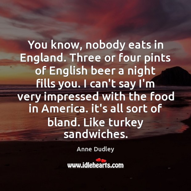 You know, nobody eats in England. Three or four pints of English Image