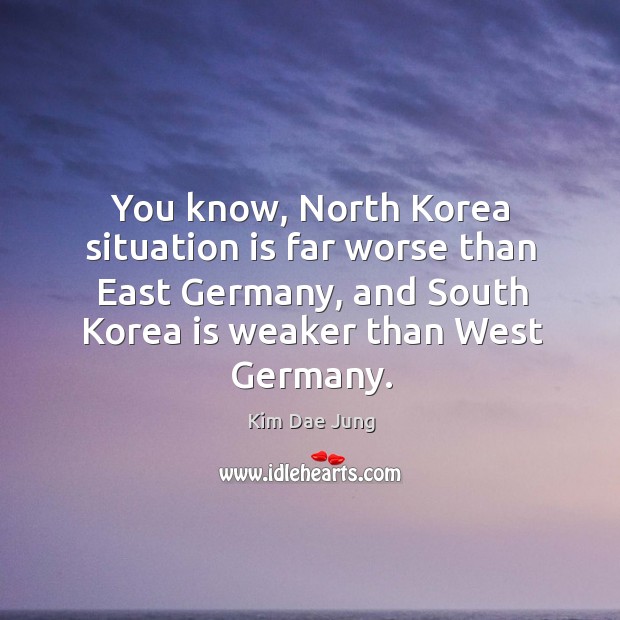 You know, north korea situation is far worse than east germany, and south korea Kim Dae Jung Picture Quote