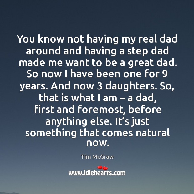 You know not having my real dad around and having a step dad made me want to be a great dad. Tim McGraw Picture Quote