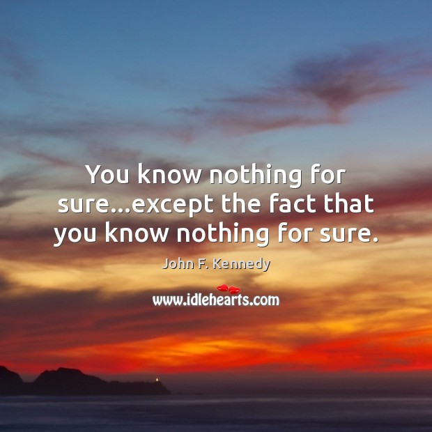 You know nothing for sure…except the fact that you know nothing for sure. John F. Kennedy Picture Quote