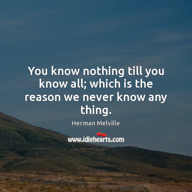 You know nothing till you know all; which is the reason we never know any thing. Herman Melville Picture Quote