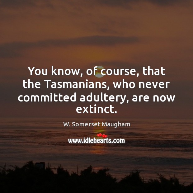 You know, of course, that the Tasmanians, who never committed adultery, are now extinct. W. Somerset Maugham Picture Quote