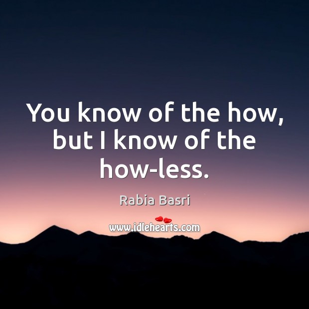 You know of the how, but I know of the how-less. Rabia Basri Picture Quote