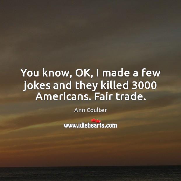 You know, OK, I made a few jokes and they killed 3000 Americans. Fair trade. Ann Coulter Picture Quote