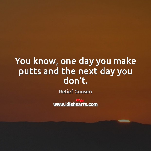 You know, one day you make putts and the next day you don’t. Retief Goosen Picture Quote