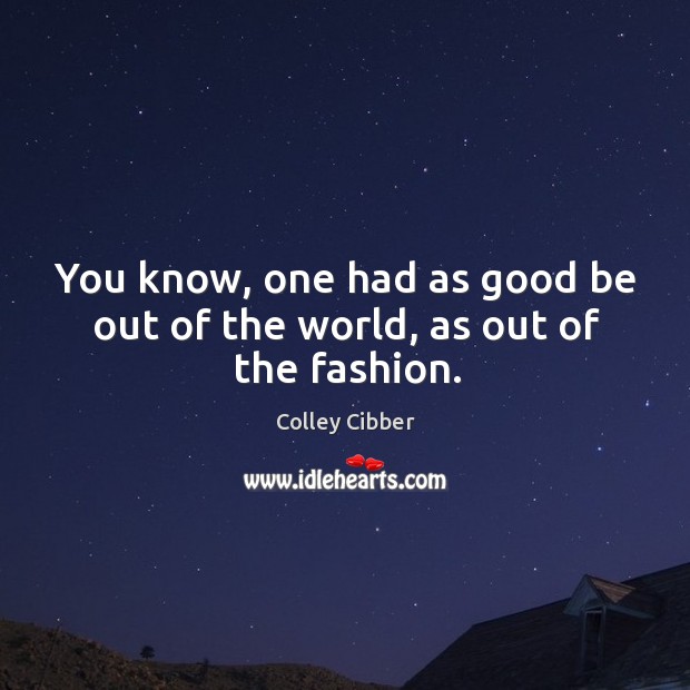 You know, one had as good be out of the world, as out of the fashion. Colley Cibber Picture Quote