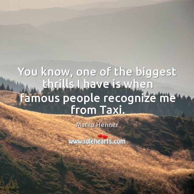 You know, one of the biggest thrills I have is when famous people recognize me from taxi. Marilu Henner Picture Quote