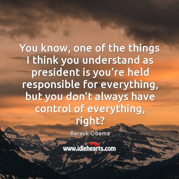 You know, one of the things I think you understand as president is you’re held responsible Barack Obama Picture Quote