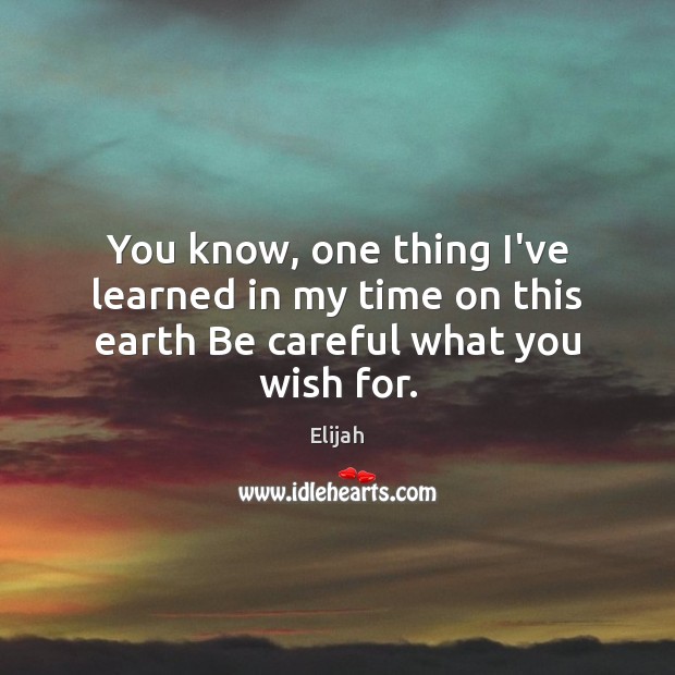 You know, one thing I’ve learned in my time on this earth Be careful what you wish for. Elijah Picture Quote