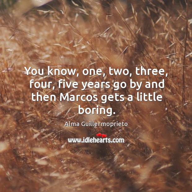 You know, one, two, three, four, five years go by and then marcos gets a little boring. Alma Guillermoprieto Picture Quote