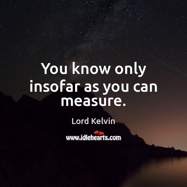 You know only insofar as you can measure. Lord Kelvin Picture Quote