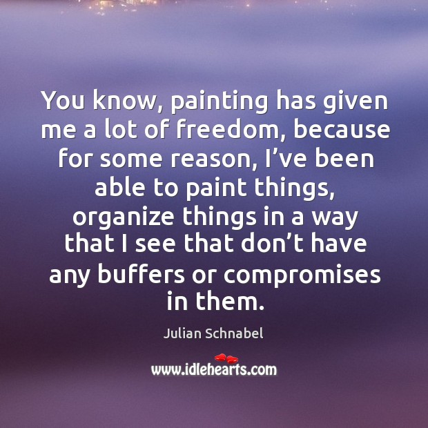 You know, painting has given me a lot of freedom, because for some reason, I’ve been able to paint things Julian Schnabel Picture Quote
