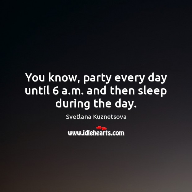 You know, party every day until 6 a.m. and then sleep during the day. Svetlana Kuznetsova Picture Quote