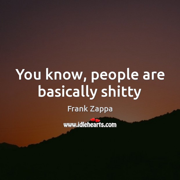 You know, people are basically shitty Frank Zappa Picture Quote
