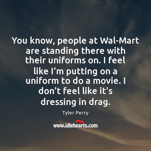 You know, people at Wal-Mart are standing there with their uniforms on. Tyler Perry Picture Quote
