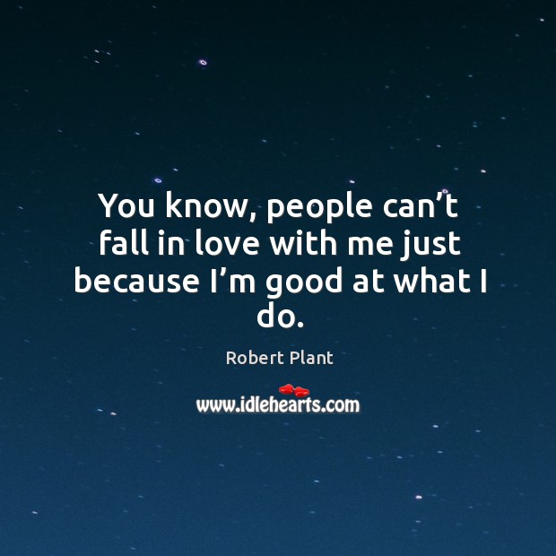 You know, people can’t fall in love with me just because I’m good at what I do. Robert Plant Picture Quote